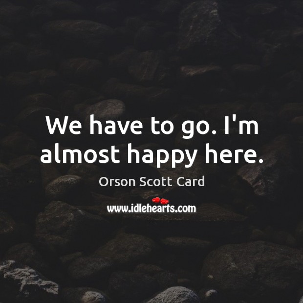 We have to go. I’m almost happy here. Orson Scott Card Picture Quote