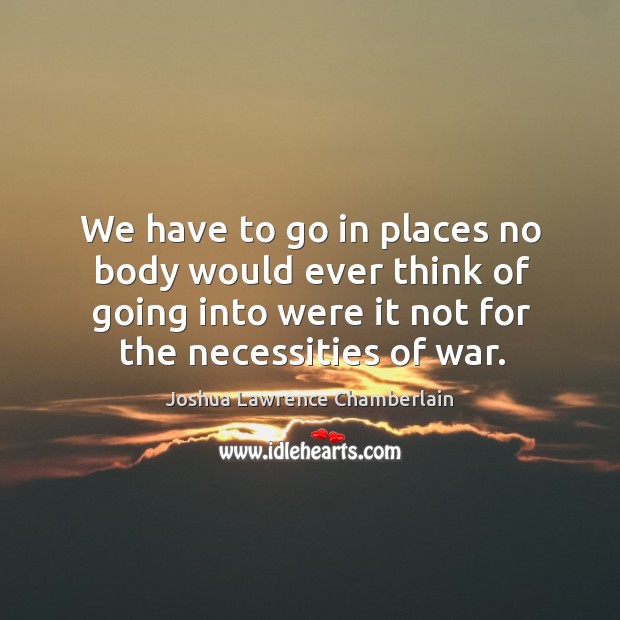 We have to go in places no body would ever think of going into were it not for the necessities of war. Joshua Lawrence Chamberlain Picture Quote