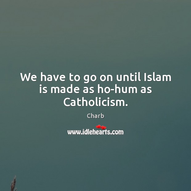 We have to go on until Islam is made as ho-hum as Catholicism. Charb Picture Quote
