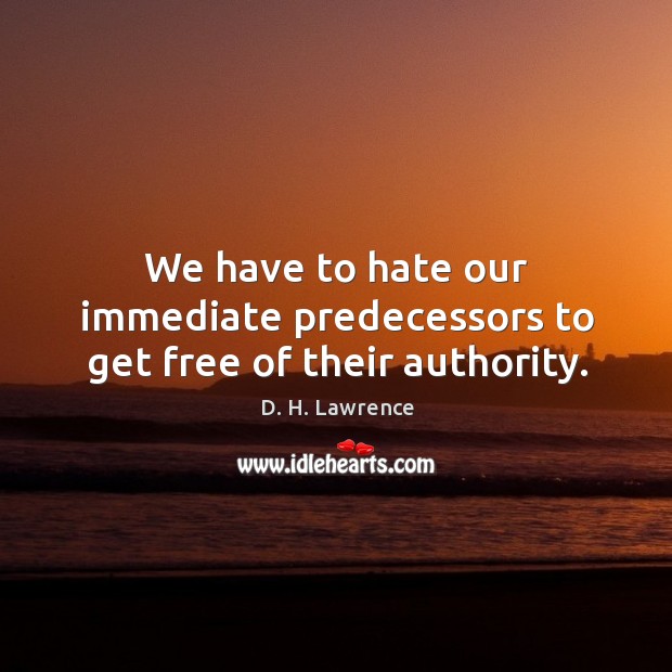 We have to hate our immediate predecessors to get free of their authority. D. H. Lawrence Picture Quote