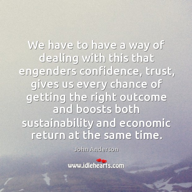 We have to have a way of dealing with this that engenders confidence, trust John Anderson Picture Quote