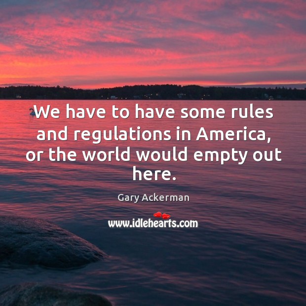 We have to have some rules and regulations in america, or the world would empty out here. Gary Ackerman Picture Quote