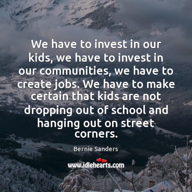 We have to invest in our kids, we have to invest in Bernie Sanders Picture Quote