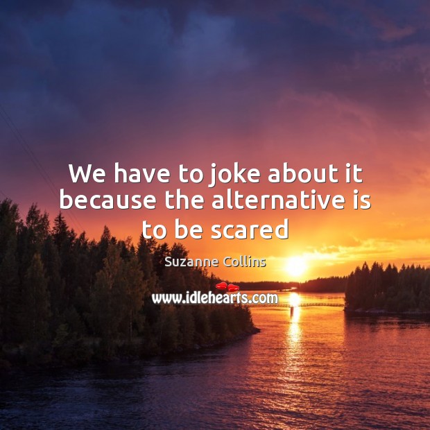 We have to joke about it because the alternative is to be scared Image