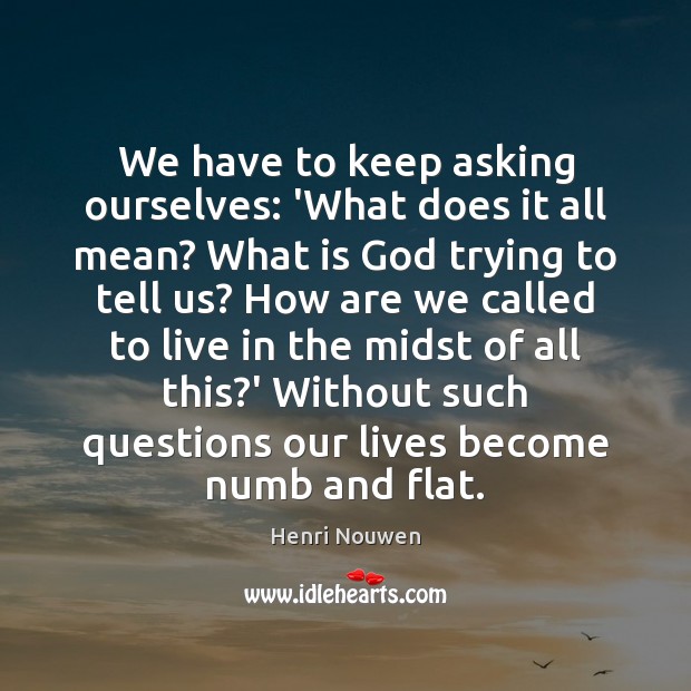 We have to keep asking ourselves: ‘What does it all mean? What Henri Nouwen Picture Quote