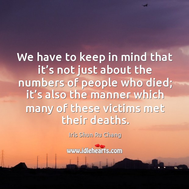 We have to keep in mind that it’s not just about the numbers of people who died Iris Shun Ru Chang Picture Quote