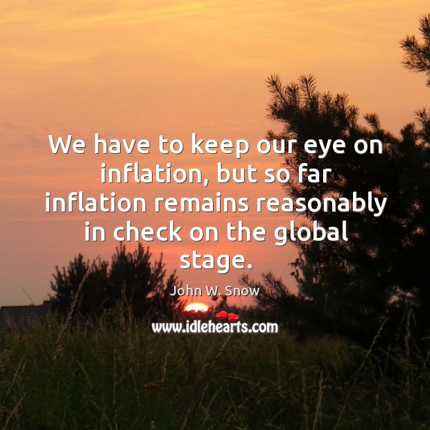 We have to keep our eye on inflation, but so far inflation remains reasonably in check on the global stage. John W. Snow Picture Quote
