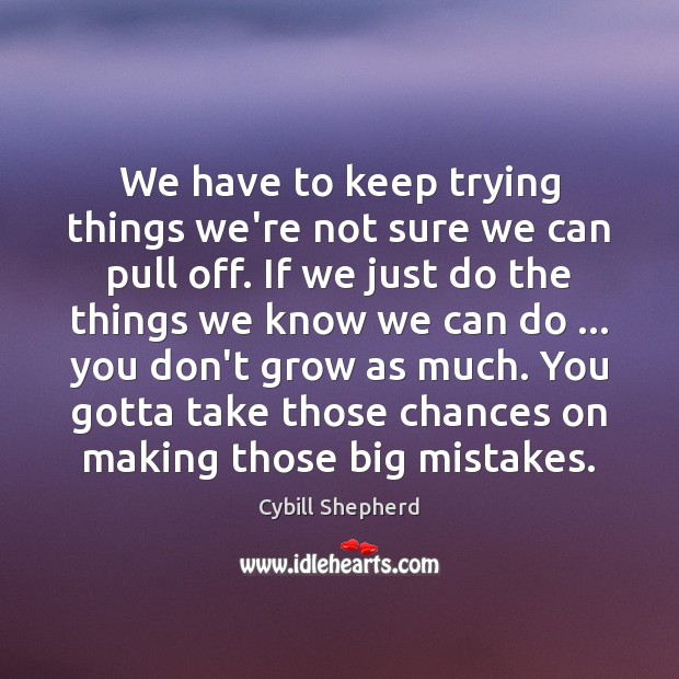 We have to keep trying things we’re not sure we can pull Cybill Shepherd Picture Quote