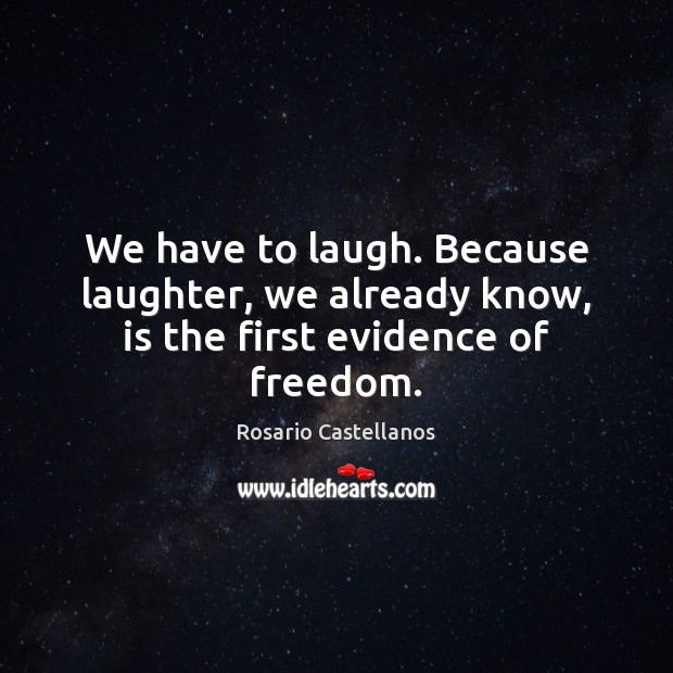 We have to laugh. Because laughter, we already know, is the first evidence of freedom. Rosario Castellanos Picture Quote
