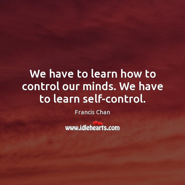 We have to learn how to control our minds. We have to learn self-control. Francis Chan Picture Quote