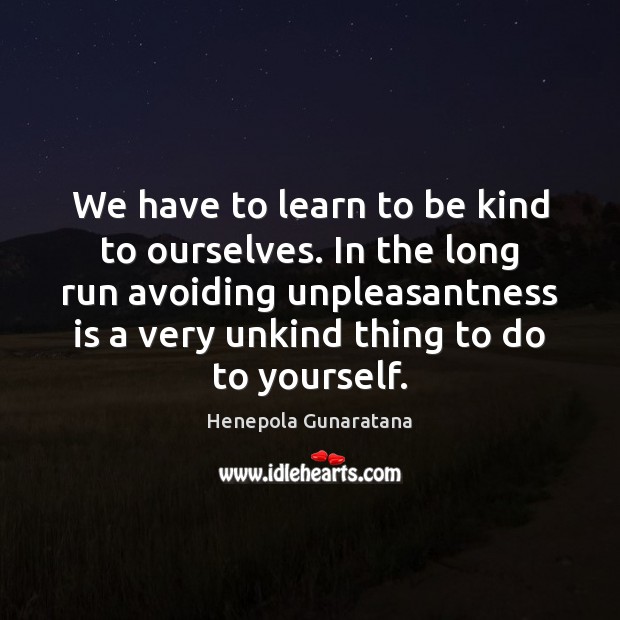 We have to learn to be kind to ourselves. In the long 