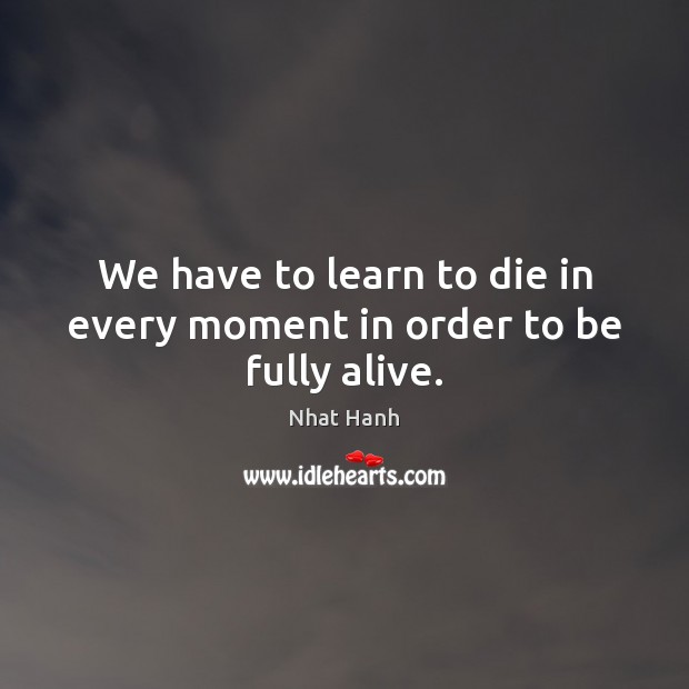 We have to learn to die in every moment in order to be fully alive. Nhat Hanh Picture Quote