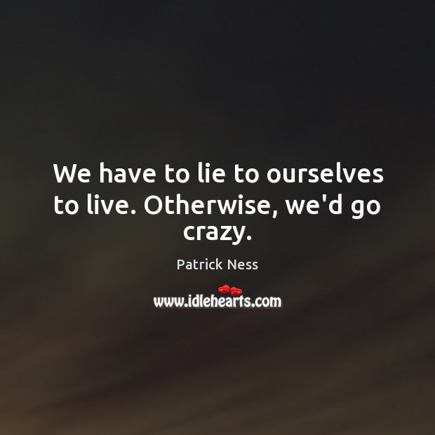 We have to lie to ourselves to live. Otherwise, we’d go crazy. Patrick Ness Picture Quote