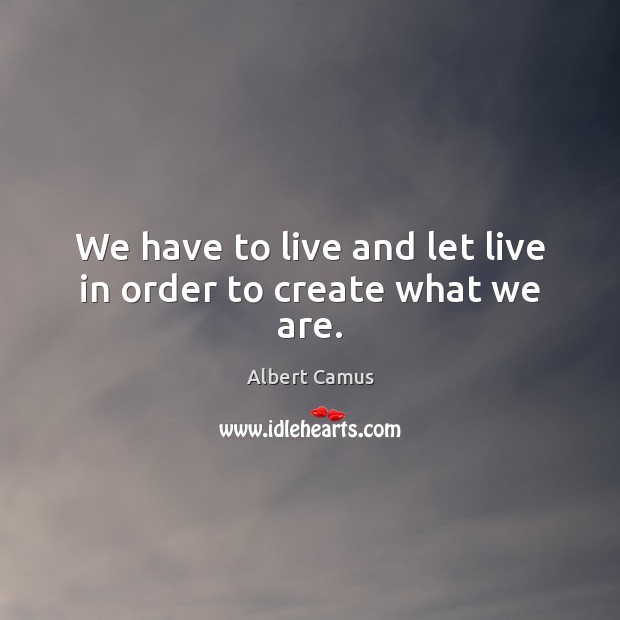 We have to live and let live in order to create what we are. Image