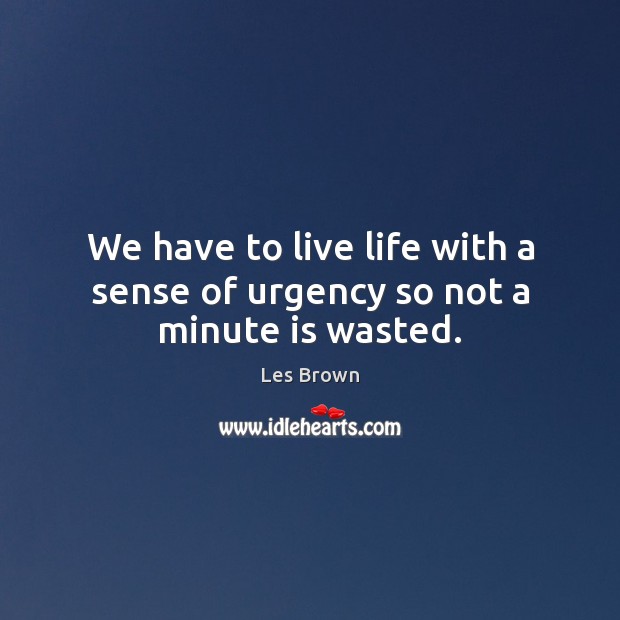We have to live life with a sense of urgency so not a minute is wasted. Les Brown Picture Quote