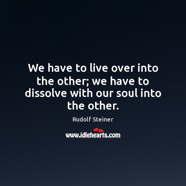 We have to live over into the other; we have to dissolve with our soul into the other. Image