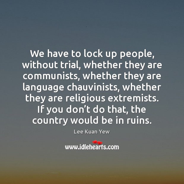 We have to lock up people, without trial, whether they are communists, Lee Kuan Yew Picture Quote