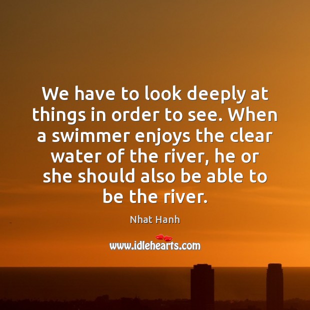 We have to look deeply at things in order to see. When Nhat Hanh Picture Quote