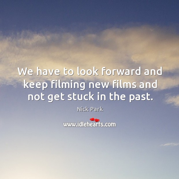 We have to look forward and keep filming new films and not get stuck in the past. Nick Park Picture Quote