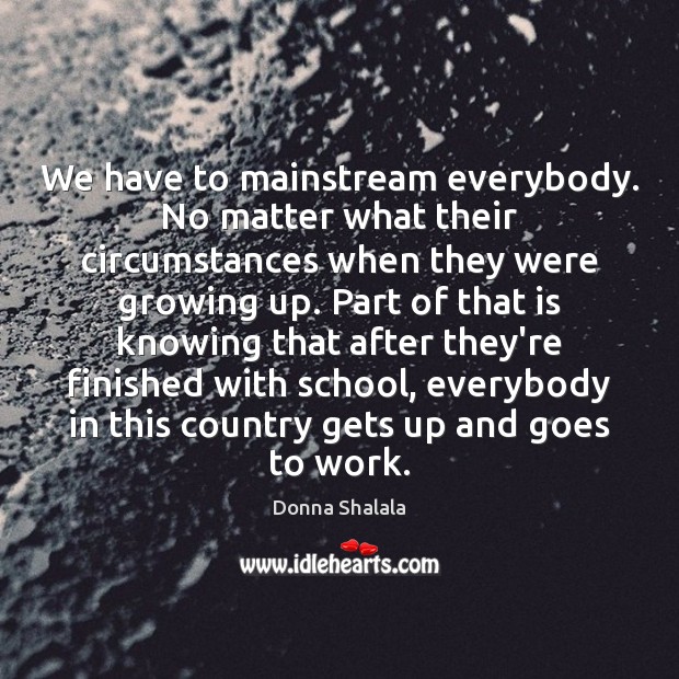 We have to mainstream everybody. No matter what their circumstances when they Donna Shalala Picture Quote