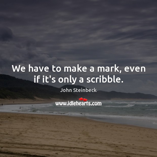 We have to make a mark, even if it’s only a scribble. Image