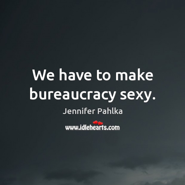 We have to make bureaucracy sexy. Image