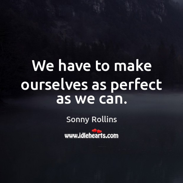We have to make ourselves as perfect as we can. Sonny Rollins Picture Quote