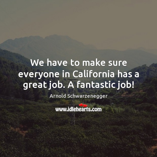 We have to make sure everyone in California has a great job. A fantastic job! Arnold Schwarzenegger Picture Quote