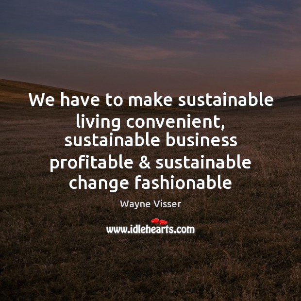 We have to make sustainable living convenient, sustainable business profitable & sustainable change Wayne Visser Picture Quote