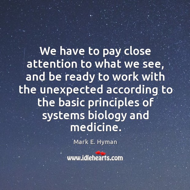 We have to pay close attention to what we see, and be ready to work with the unexpected Mark E. Hyman Picture Quote