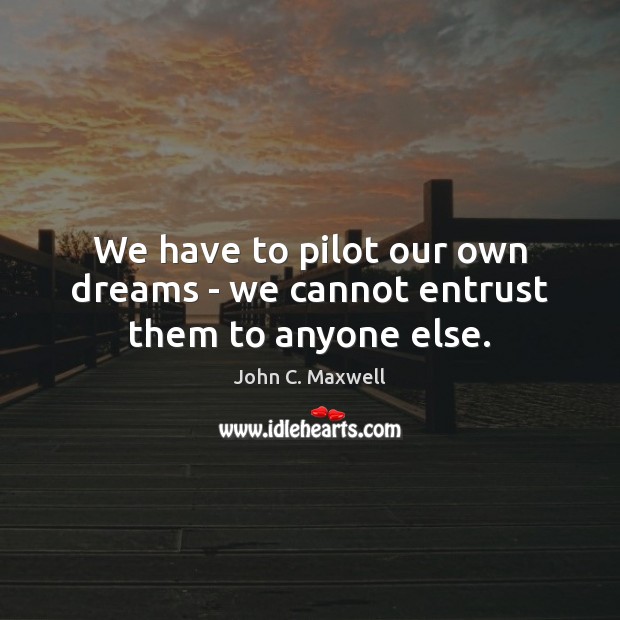 We have to pilot our own dreams – we cannot entrust them to anyone else. John C. Maxwell Picture Quote