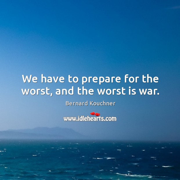 We have to prepare for the worst, and the worst is war. Bernard Kouchner Picture Quote