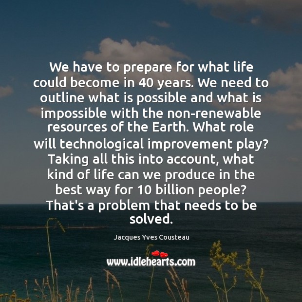We have to prepare for what life could become in 40 years. We Jacques Yves Cousteau Picture Quote