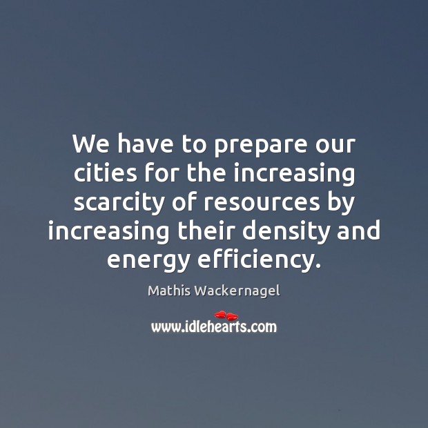 We have to prepare our cities for the increasing scarcity of resources Mathis Wackernagel Picture Quote