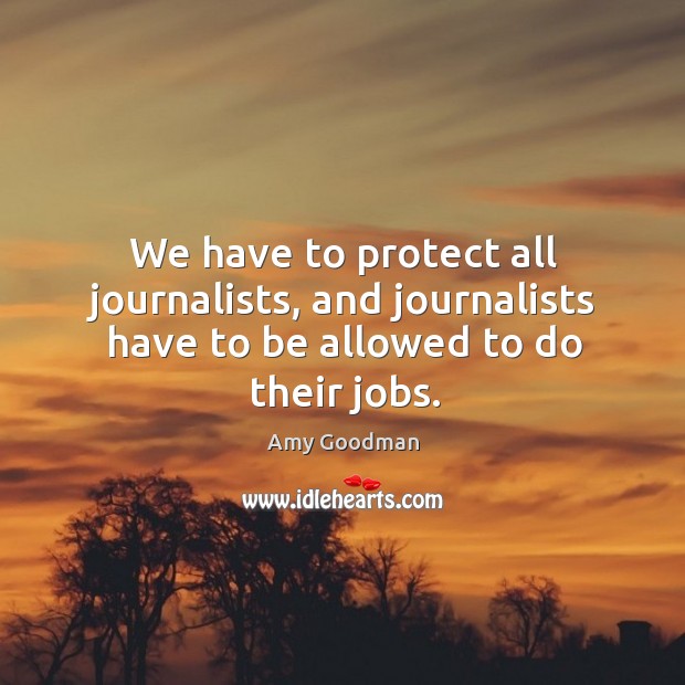 We have to protect all journalists, and journalists have to be allowed to do their jobs. Amy Goodman Picture Quote