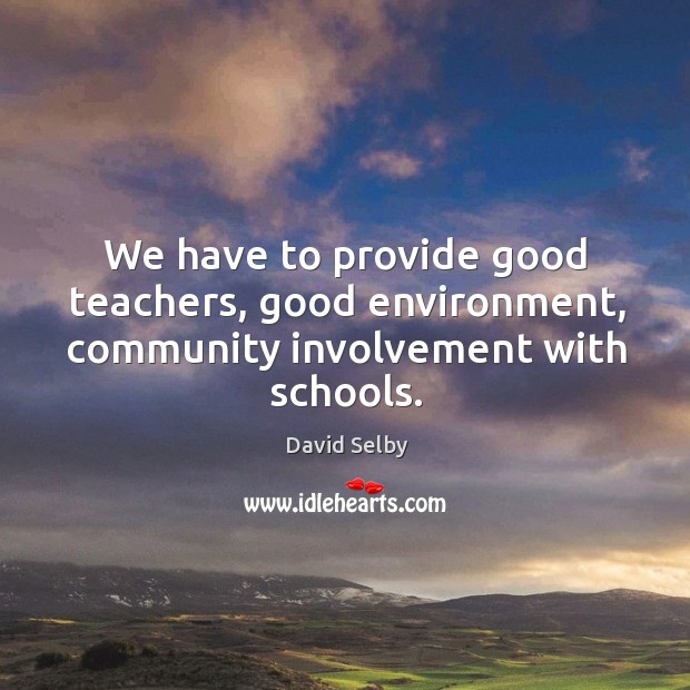 We have to provide good teachers, good environment, community involvement with schools. David Selby Picture Quote