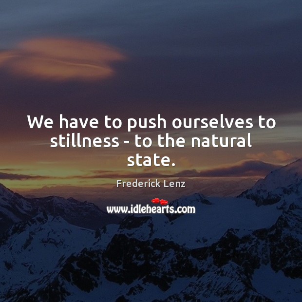 We have to push ourselves to stillness – to the natural state. Image