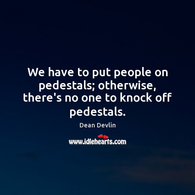 We have to put people on pedestals; otherwise, there’s no one to knock off pedestals. Dean Devlin Picture Quote