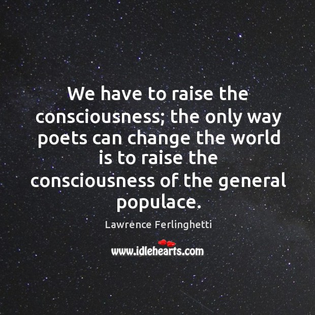 We have to raise the consciousness; the only way poets can change the world is to raise Lawrence Ferlinghetti Picture Quote