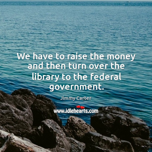 We have to raise the money and then turn over the library to the federal government. Image