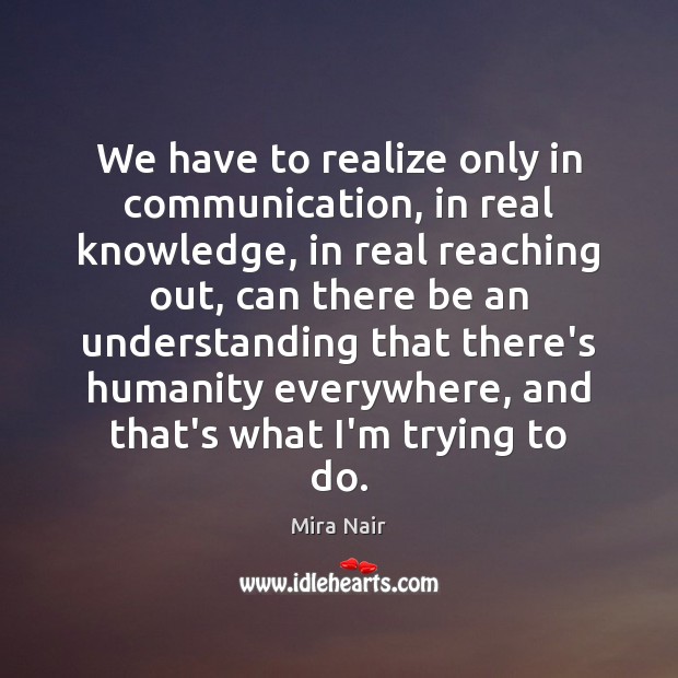 We have to realize only in communication, in real knowledge, in real Mira Nair Picture Quote