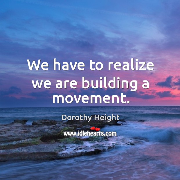 We have to realize we are building a movement. Dorothy Height Picture Quote