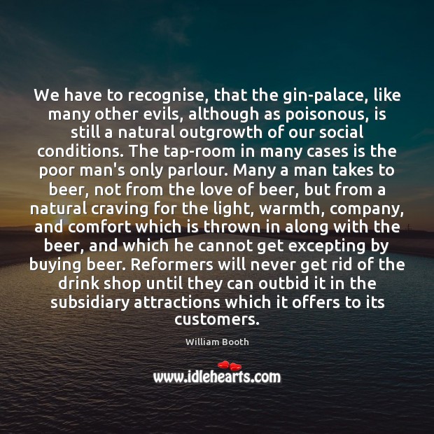 We have to recognise, that the gin-palace, like many other evils, although William Booth Picture Quote