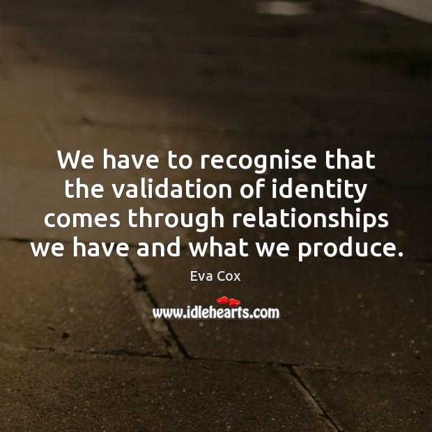 We have to recognise that the validation of identity comes through relationships Eva Cox Picture Quote