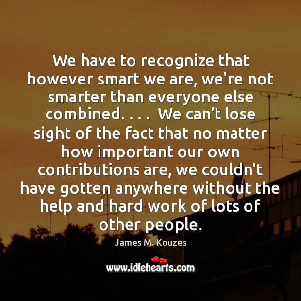 We have to recognize that however smart we are, we’re not smarter James M. Kouzes Picture Quote
