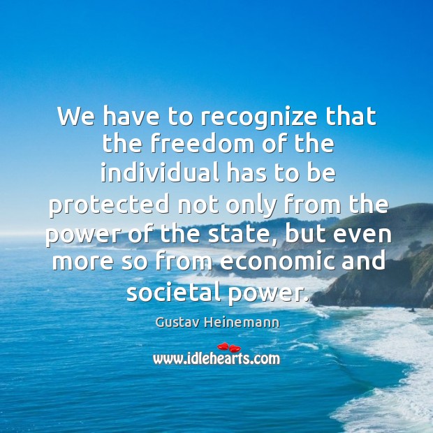 We have to recognize that the freedom of the individual has to be protected not only Gustav Heinemann Picture Quote