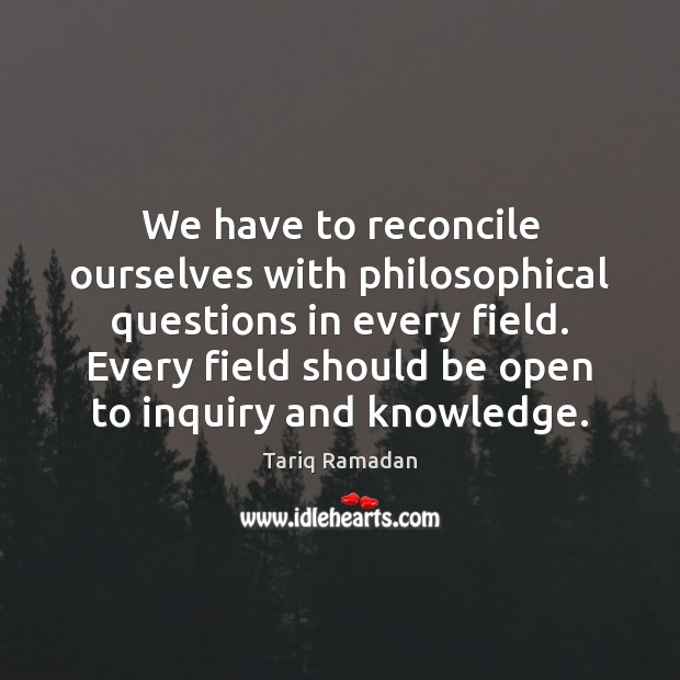 We have to reconcile ourselves with philosophical questions in every field. Every Tariq Ramadan Picture Quote