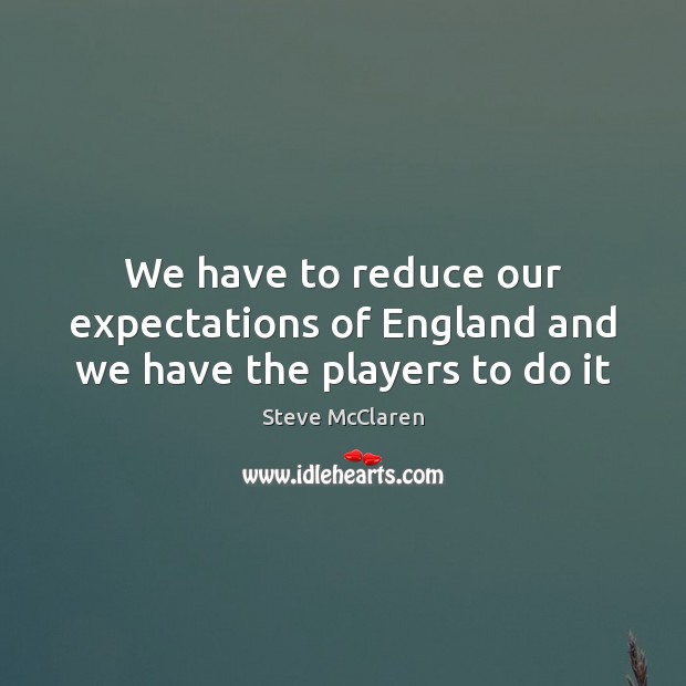 We have to reduce our expectations of England and we have the players to do it Steve McClaren Picture Quote