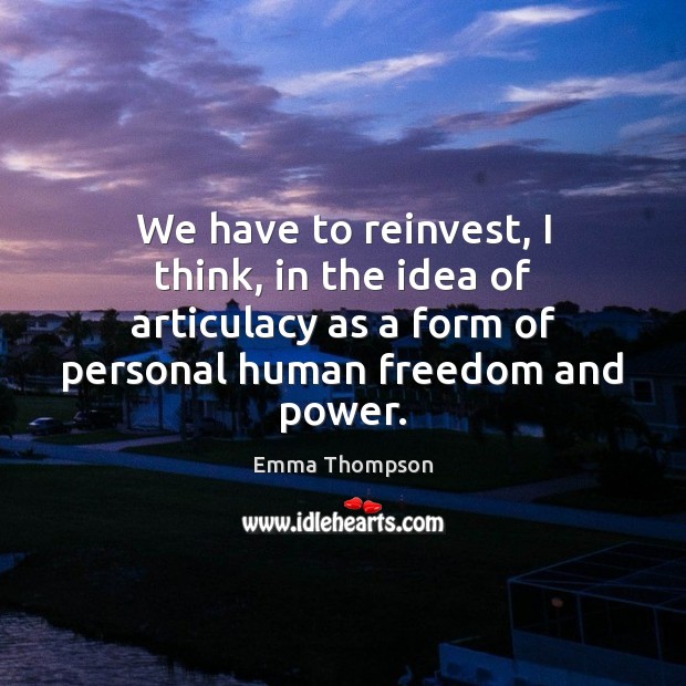 We have to reinvest, I think, in the idea of articulacy as Emma Thompson Picture Quote