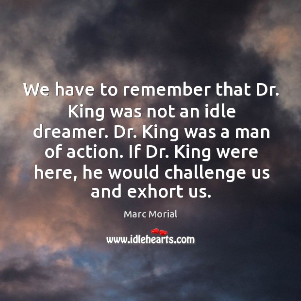 We have to remember that dr. King was not an idle dreamer. Dr. King was a man of action. Image
